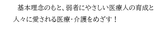 基本理念のもと、弱者にやさしい医療人の育成と人々に愛される医療・介護をめざす！