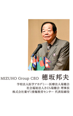 MIZUHO Group CEO 学校法人医学アカデミー理事長 穂坂邦夫 学校法人医学アカデミー・医療法人瑞穂会 社会福祉法人さくら瑞穂会 理事長 株式会社薬ゼミ情報教育センター 代表取締役